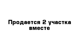 Продается 2 участка вместе 